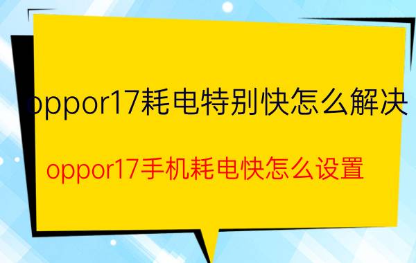 oppor17耗电特别快怎么解决 oppor17手机耗电快怎么设置？